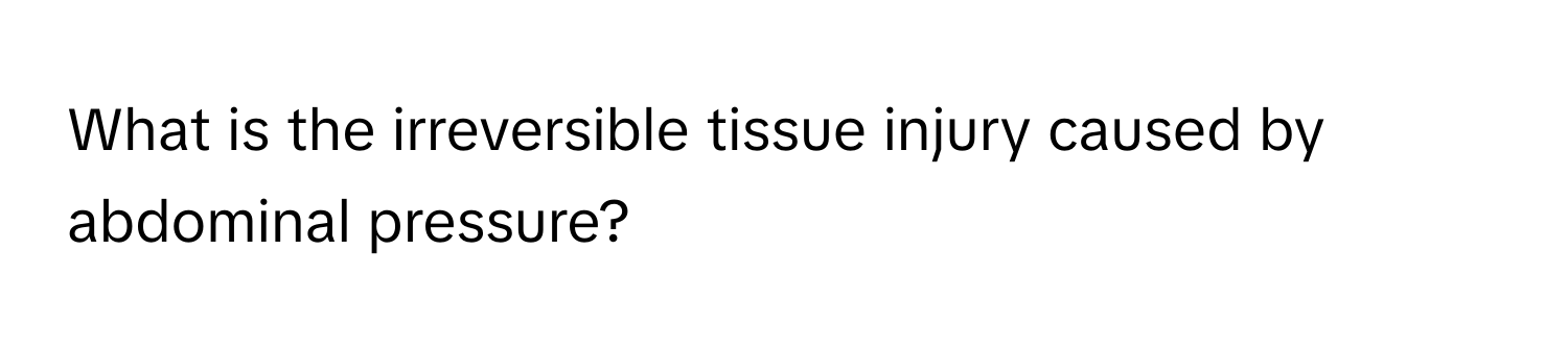 What is the irreversible tissue injury caused by abdominal pressure?