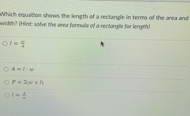 Which equation shows the length of a rectangle in terms of the area and
width? (Hint: solve the area formula of a rectangle for length)
l= u/lambda  
A=l· w
P=2(w+l)
l= A/w 