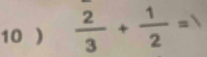 10 )
 2/3 + 1/2 =