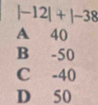 |-12|+|-38
A 40
B -50
C -40
D 50