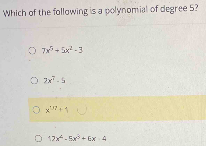 Which of the following is a polynomial of degree 5?
7x^5+5x^2-3
2x^7-5
x^(1/7)+1
12x^4-5x^3+6x-4