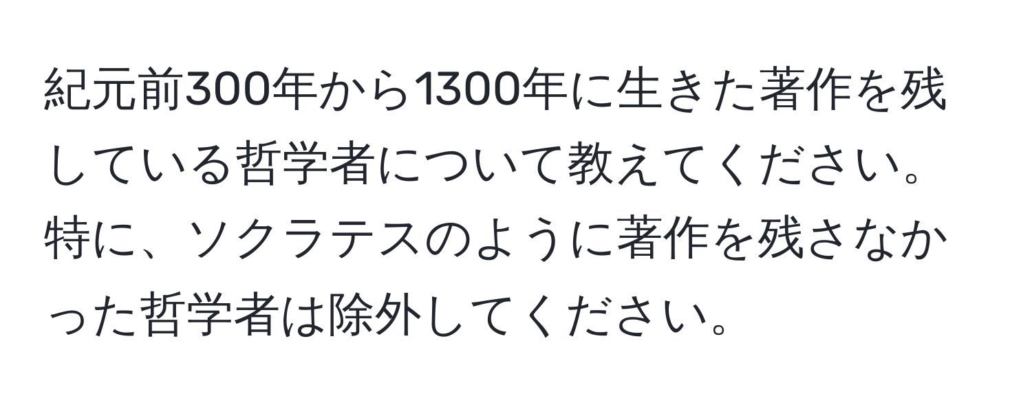 紀元前300年から1300年に生きた著作を残している哲学者について教えてください。特に、ソクラテスのように著作を残さなかった哲学者は除外してください。