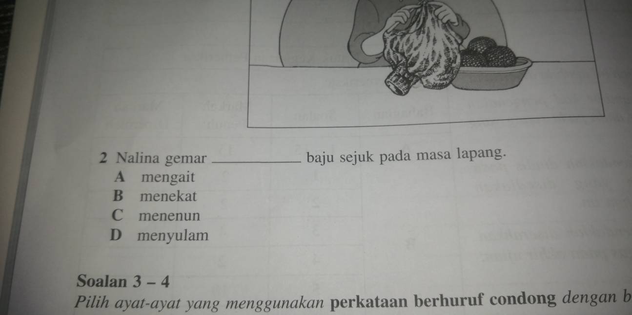 Nalina gemar _baju sejuk pada masa lapang.
A mengait
B menekat
C menenun
D menyulam
Soalan 3 - 4
Pilih ayat-ayat yang menggunakan perkataan berhuruf condong dengan b