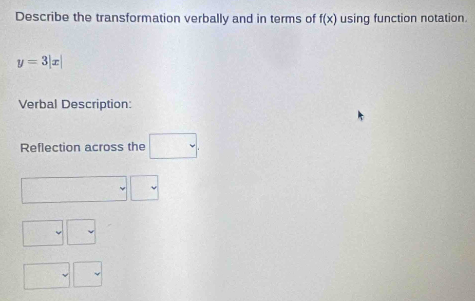 Describe the transformation verbally and in terms of f(x) using function notation.
y=3|x|
Verbal Description: 
Reflection across the □ . 
.