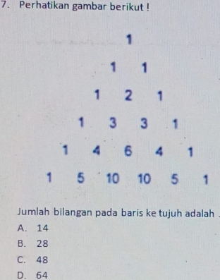 Perhatikan gambar berikut !
Jumlah bilangan pada baris ke tujuh adalah .
A. 14
B. 28
C. 48
D. 64