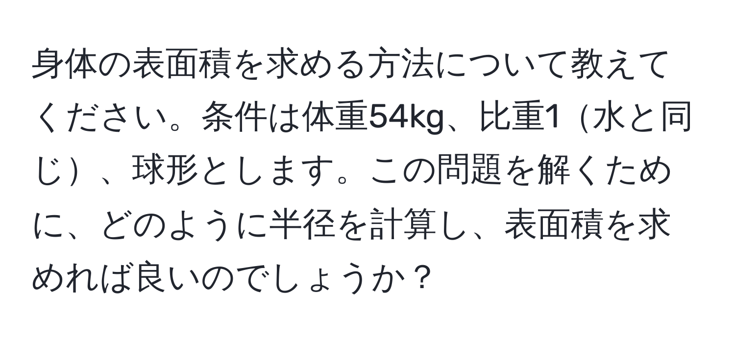 身体の表面積を求める方法について教えてください。条件は体重54kg、比重1水と同じ、球形とします。この問題を解くために、どのように半径を計算し、表面積を求めれば良いのでしょうか？