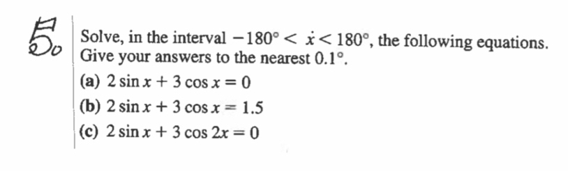 Solve, in the interval -180° , the following equations. 
5 Give your answers to the nearest 0.1°. 
(a) 2sin x+3cos x=0
(b) 2sin x+3cos x=1.5
(c) 2sin x+3cos 2x=0