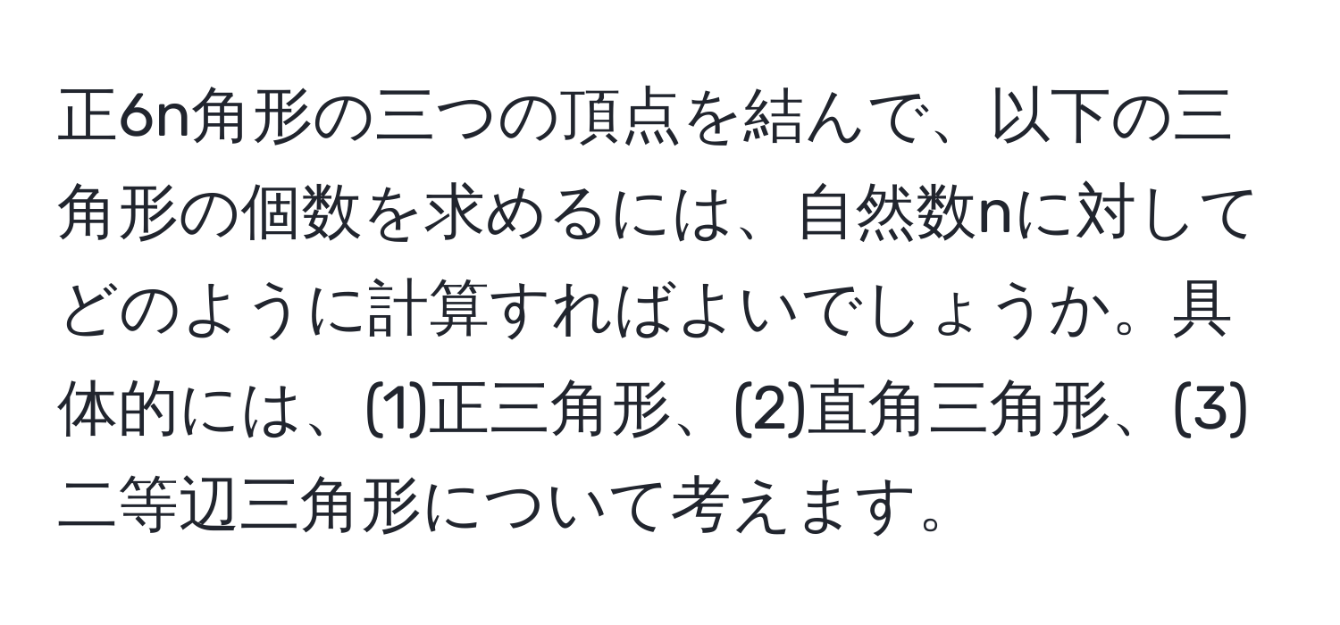 正6n角形の三つの頂点を結んで、以下の三角形の個数を求めるには、自然数nに対してどのように計算すればよいでしょうか。具体的には、(1)正三角形、(2)直角三角形、(3)二等辺三角形について考えます。