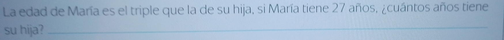 La edad de María es el triple que la de su hija, si María tiene 27 años, ¿cuántos años tiene 
su hija?_