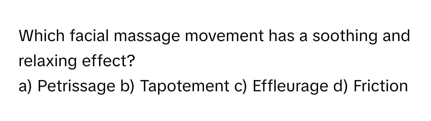 Which facial massage movement has a soothing and relaxing effect? 
a) Petrissage b) Tapotement c) Effleurage d) Friction