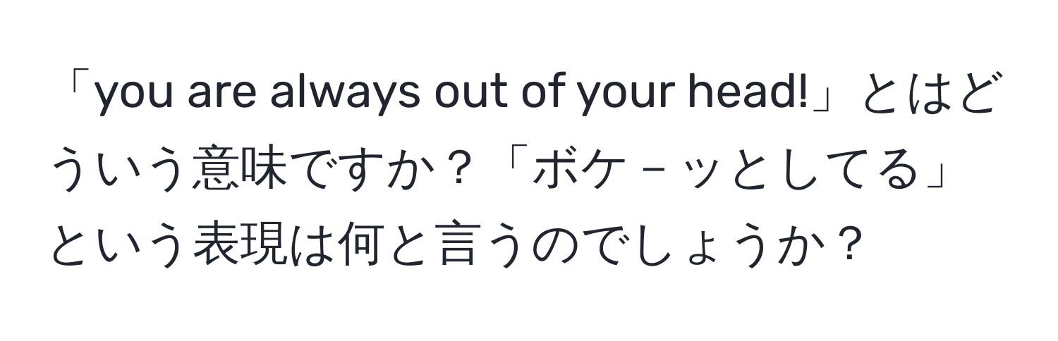 「you are always out of your head!」とはどういう意味ですか？「ボケ－ッとしてる」という表現は何と言うのでしょうか？