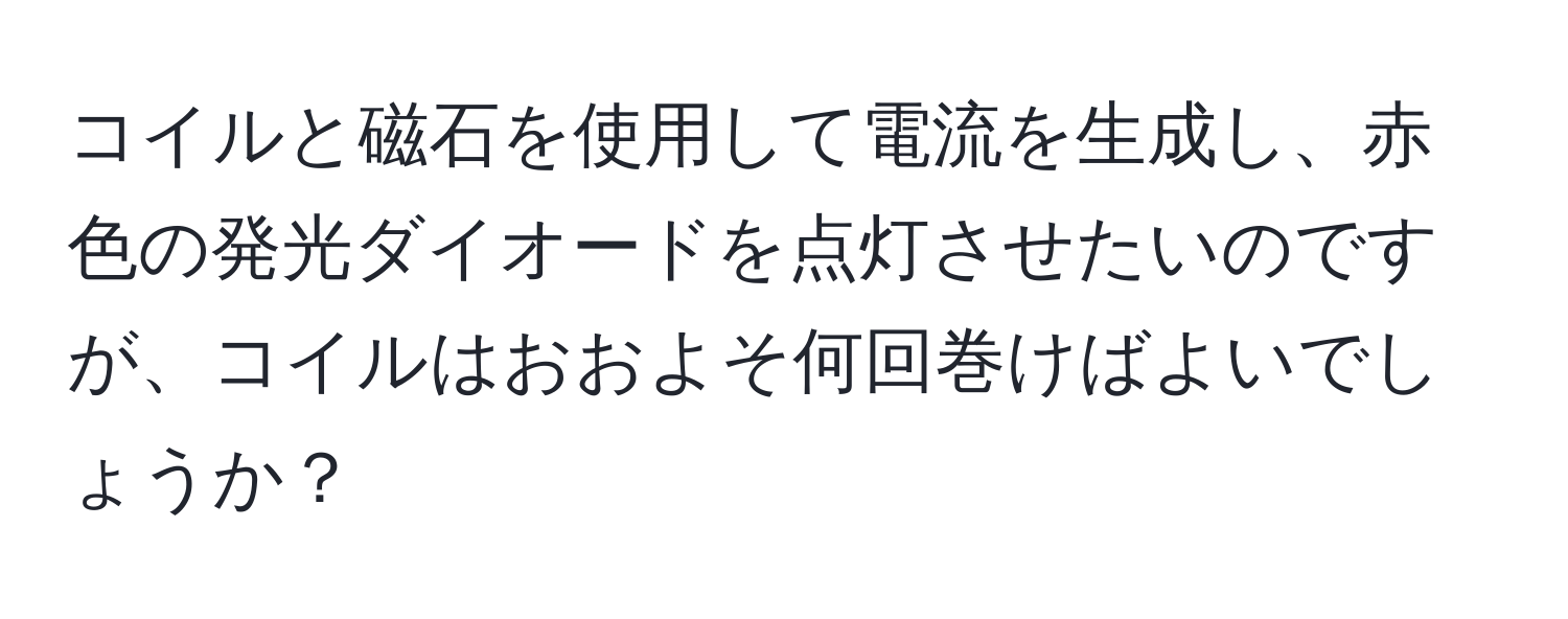 コイルと磁石を使用して電流を生成し、赤色の発光ダイオードを点灯させたいのですが、コイルはおおよそ何回巻けばよいでしょうか？
