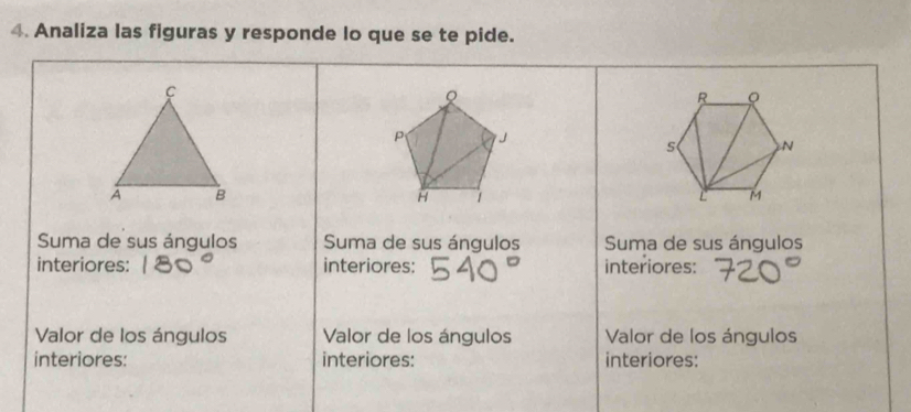 Analiza las figuras y responde lo que se te pide.
Q
R 。
P J
N
H 1
L M
Suma de sus ángulos Suma de sus ángulos Suma de sus ángulos 
interiores: interiores: interiores: 
Valor de los ángulos Valor de los ángulos Valor de los ángulos 
interiores: interiores: interiores: