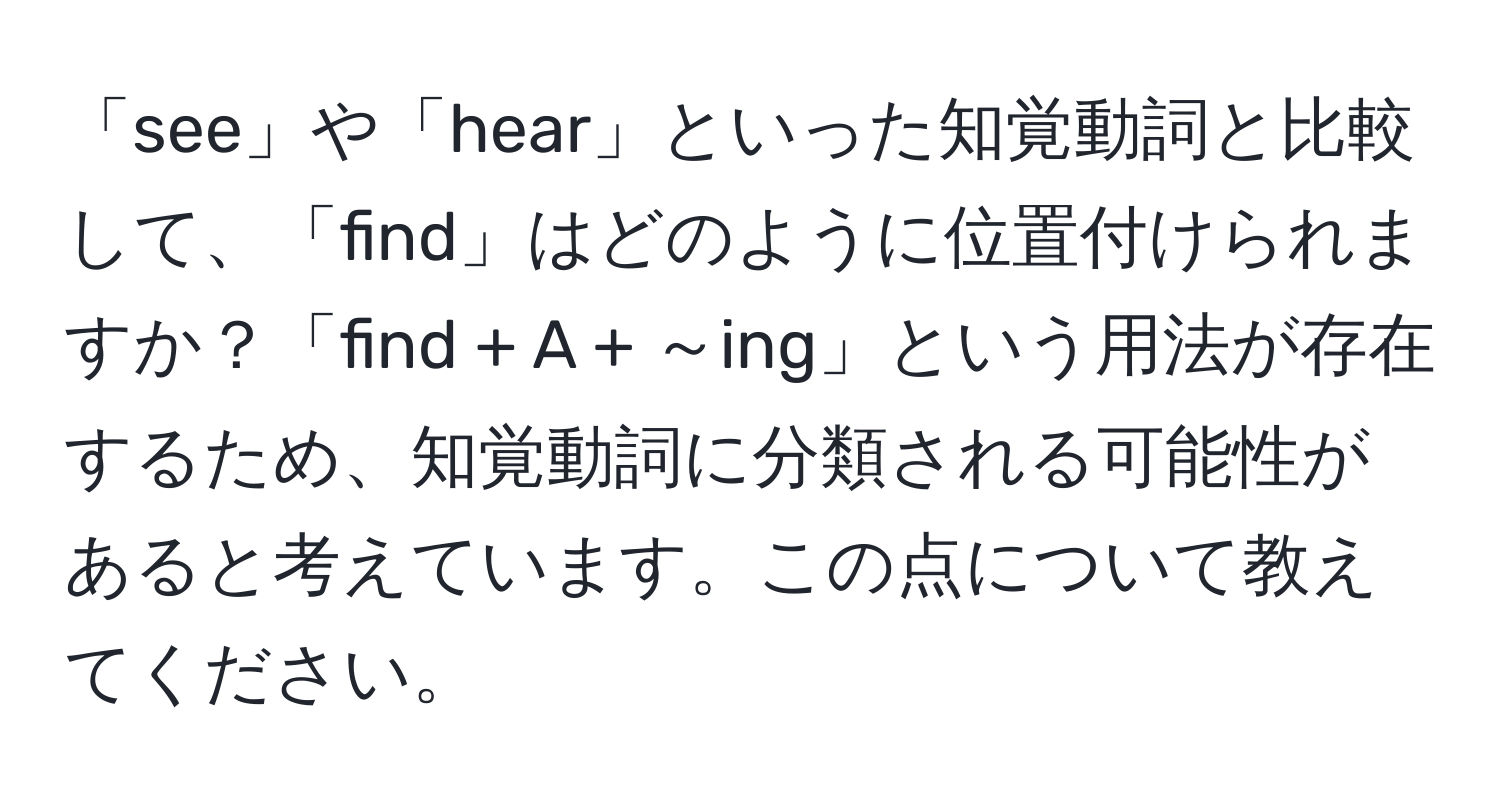 「see」や「hear」といった知覚動詞と比較して、「find」はどのように位置付けられますか？「find + A + ～ing」という用法が存在するため、知覚動詞に分類される可能性があると考えています。この点について教えてください。