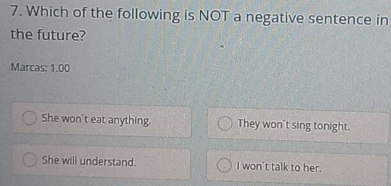 Which of the following is NOT a negative sentence in
the future?
Marcas: 1.00
She won’t eat anything. They won't sing tonight.
She will understand. I won't talk to her.