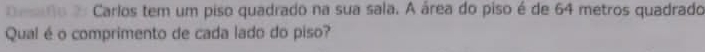 do 2 Carlos tem um piso quadrado na sua sala. A área do piso é de 64 metros quadrado 
Qual é o comprimento de cada lado do piso?