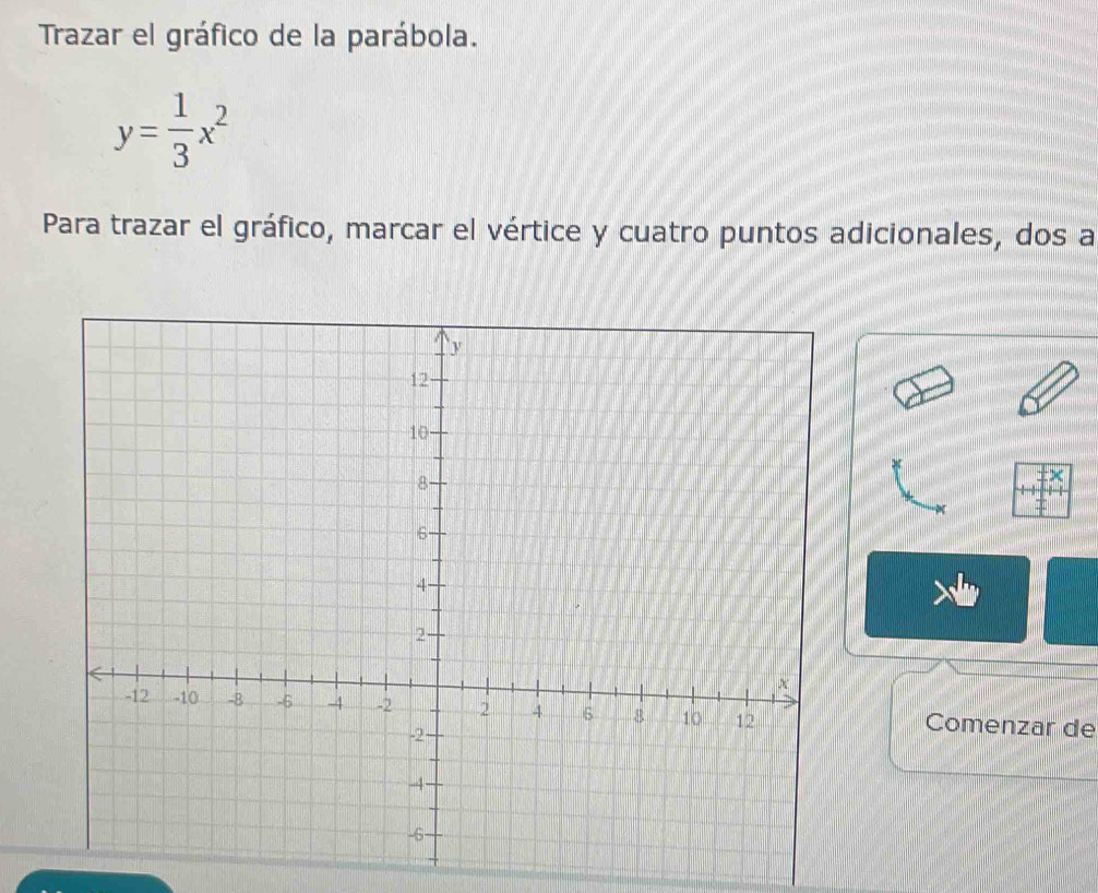 Trazar el gráfico de la parábola.
y= 1/3 x^2
Para trazar el gráfico, marcar el vértice y cuatro puntos adicionales, dos a 
Comenzar de