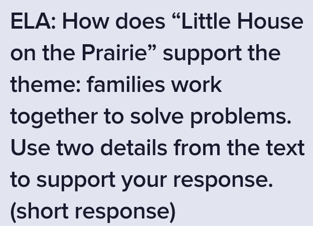 ELA: How does “Little House 
on the Prairie” support the 
theme: families work 
together to solve problems. 
Use two details from the text 
to support your response. 
(short response)