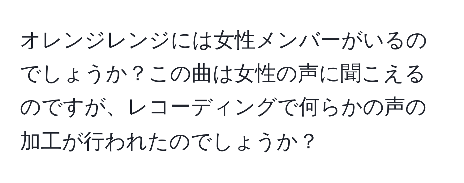 オレンジレンジには女性メンバーがいるのでしょうか？この曲は女性の声に聞こえるのですが、レコーディングで何らかの声の加工が行われたのでしょうか？