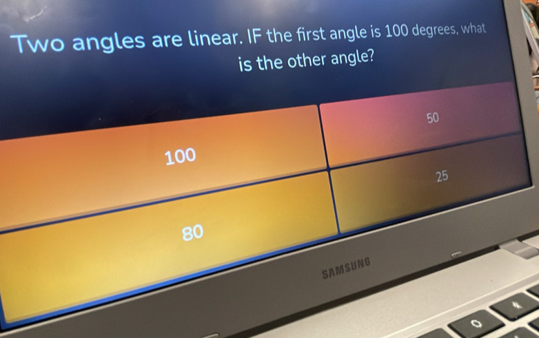 Two angles are linear. IF the first angle is 100 degrees, what
is the other angle?
50
100
25
80
SAMSUNG