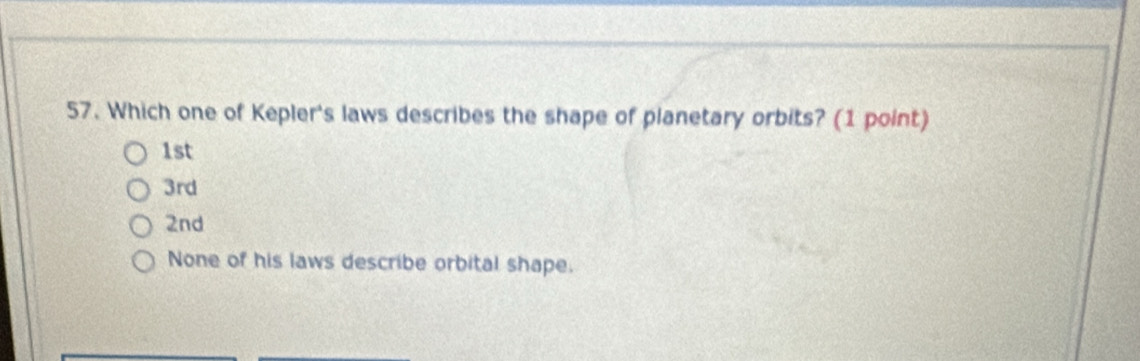 Which one of Kepler's laws describes the shape of planetary orbits? (1 point)
1st
3rd
2nd
None of his laws describe orbital shape.