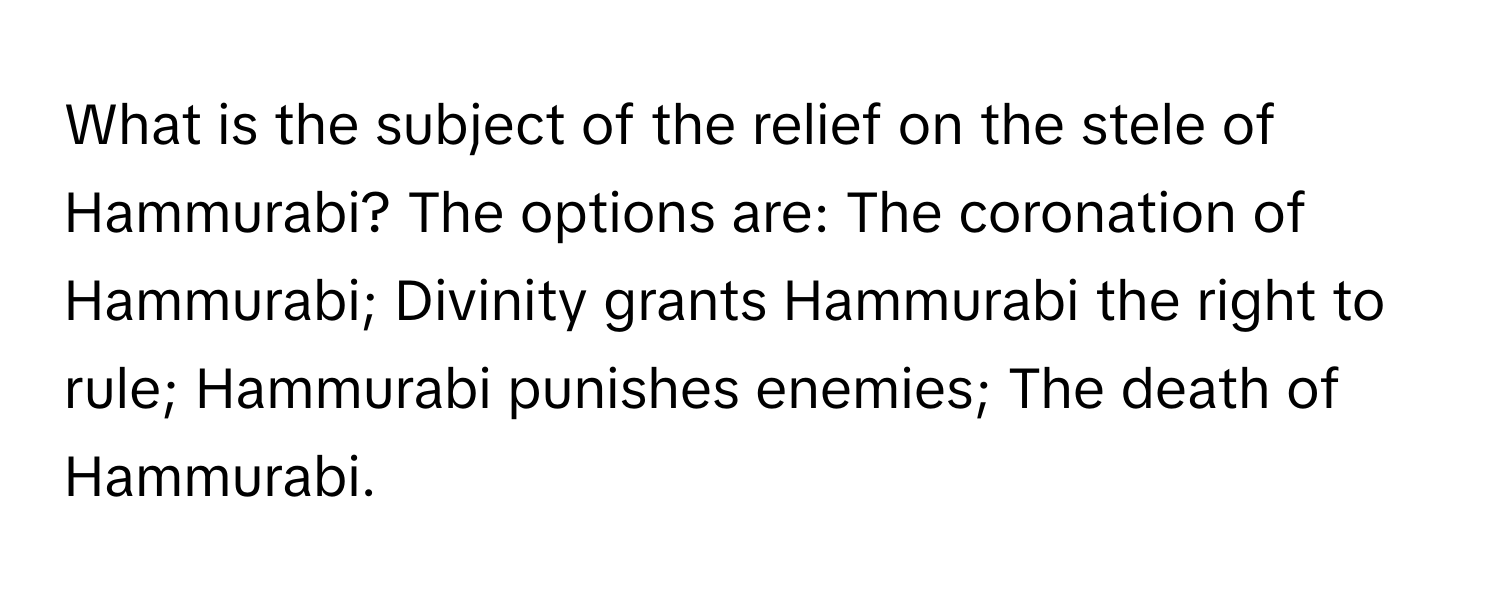 What is the subject of the relief on the stele of Hammurabi?  The options are: The coronation of Hammurabi; Divinity grants Hammurabi the right to rule; Hammurabi punishes enemies; The death of Hammurabi.