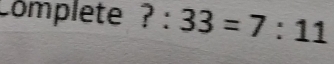 complete ? : 33=7:11