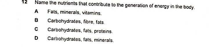 Name the nutrients that contribute to the generation of energy in the body.
A Fats, minerals, vitamins.
B Carbohydrates, fibre, fats.
C Carbohydrates, fats, proteins
D Carbohydrates, fats, minerals.