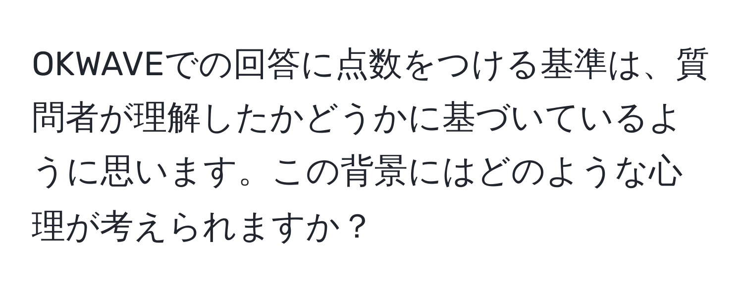 OKWAVEでの回答に点数をつける基準は、質問者が理解したかどうかに基づいているように思います。この背景にはどのような心理が考えられますか？