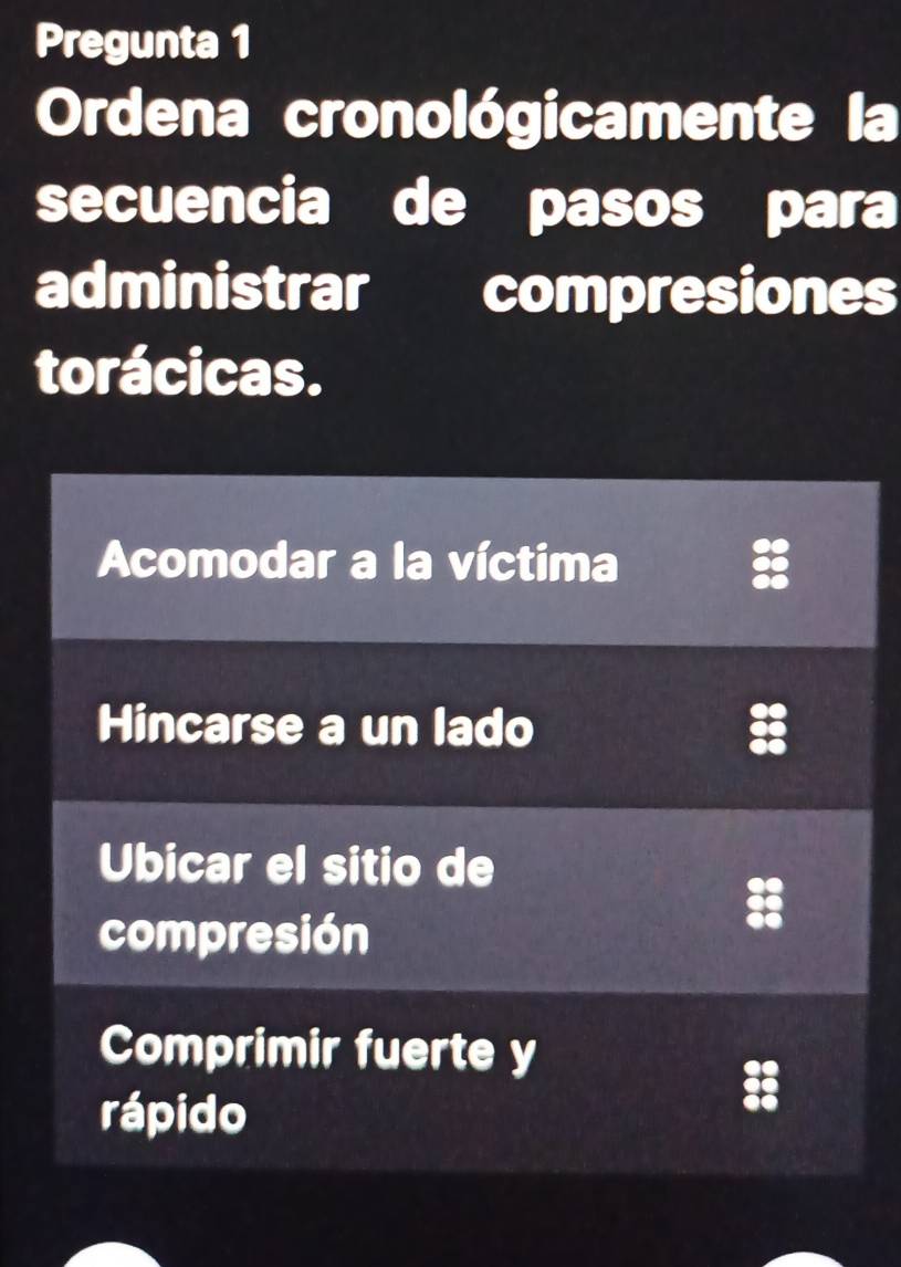 Pregunta 1 
Ordena cronológicamente la 
secuencia de pasos para 
administrar compresiones 
torácicas.