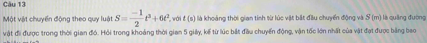 Một vật chuyển động theo quy luật S= (-1)/2 t^3+6t^2 , với t(s) là khoảng thời gian tính từ lúc vật bắt đầu chuyển động và S(m) là quãng đường 
vật đi được trong thời gian đó. Hỏi trong khoảng thời gian 5 giây, kể từ lúc bắt đầu chuyển động, vận tốc lớn nhất của vật đạt được bằng bao