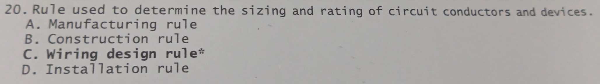 Rule used to determine the sizing and rating of circuit conductors and devices.
A. Manufacturing rule
B. Construction rule
C. Wiring design rule*
D. Installation rule