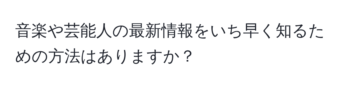 音楽や芸能人の最新情報をいち早く知るための方法はありますか？