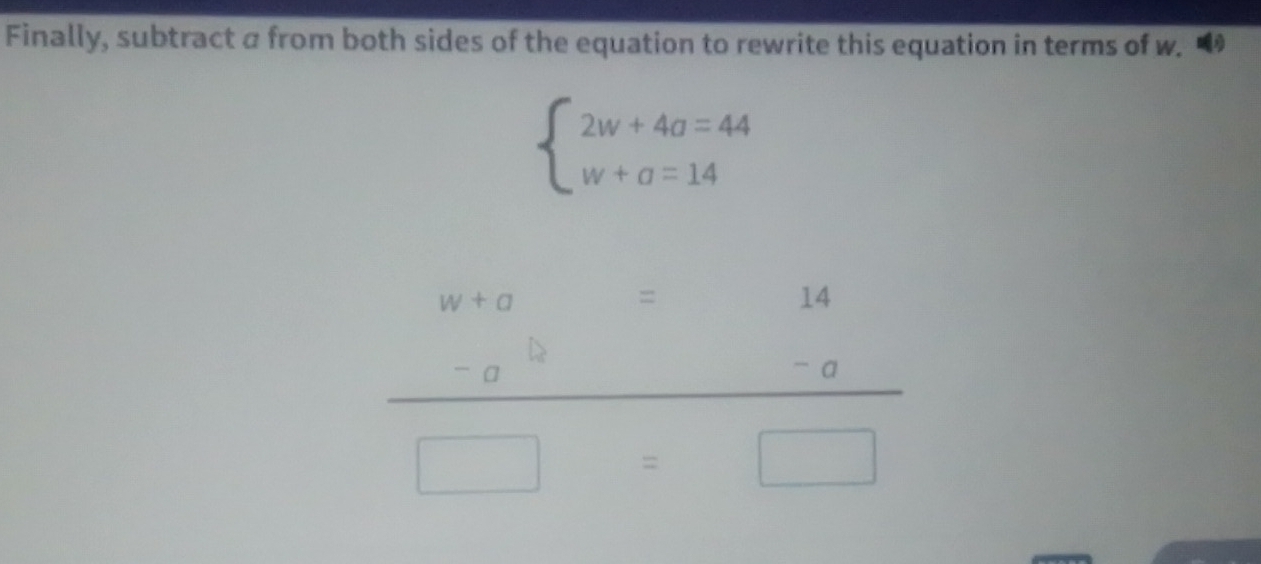 Finally, subtract a from both sides of the equation to rewrite this equation in terms of w.
beginarrayl 2w+4a=44 w+a=14endarray.