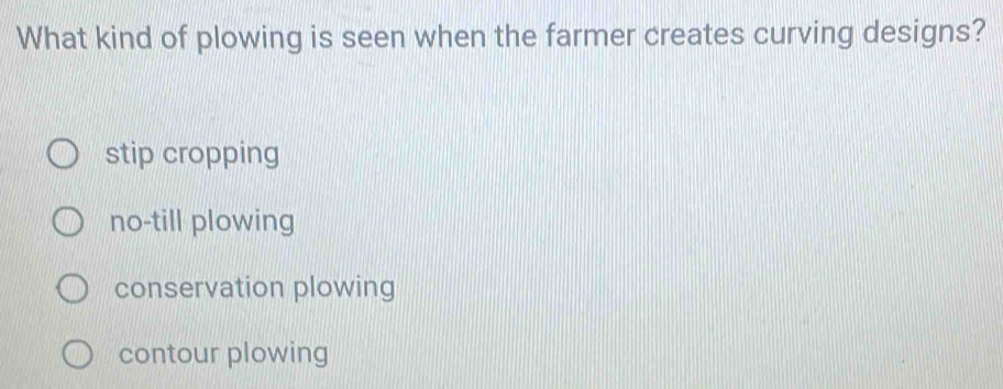 What kind of plowing is seen when the farmer creates curving designs?
stip cropping
no-till plowing
conservation plowing
contour plowing