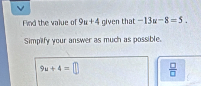 a 
Find the value of 9u+4 given that -13u-8=5. 
Simplify your answer as much as possible.
9u+4=□
 □ /□  