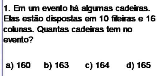 Em um evento há algumas cadeiras.
Elas estão dispostas em 10 fileiras e 16
colunas. Quantas cadeiras tem no
evento?
a) 160 b) 163 c) 164 d) 165