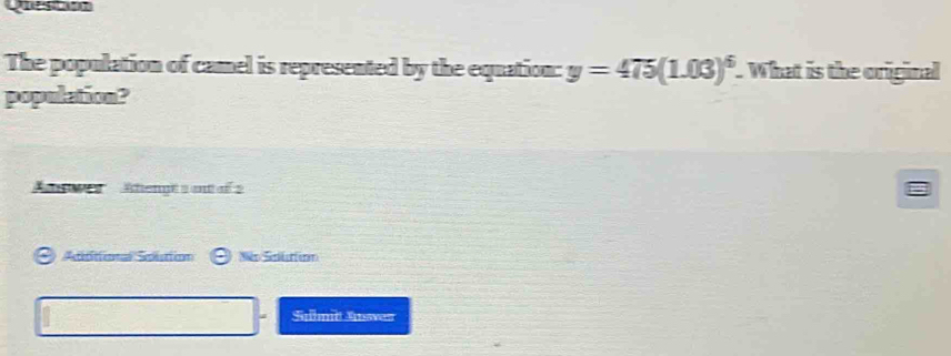 Questn 
The population of camel is represented by the equation: y=475(1.03)^6. What is the original 
population? 
Ahengt s ent of 2 
Atititional Solution So Soution 
Silmić Anven