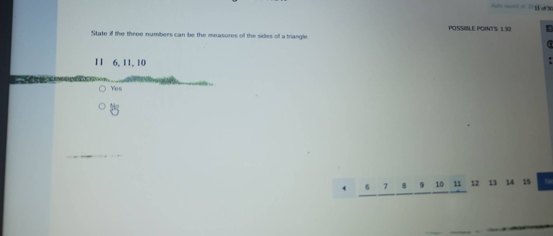 Auto saved it 11 of 30
POSSIBLE POINTS: 1.92
State if the three numbers can be the measures of the sides of a triangle.
6
I I 6, 11, 10
=
Yes
6 7 8 10 11 12 13 14 15