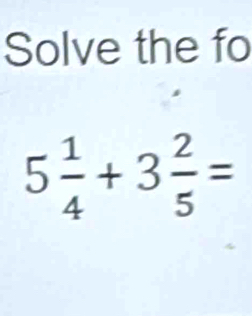 Solve the fo
5 1/4 +3 2/5 =