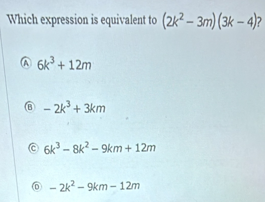 Solved: Which expression is equivalent to (2k^2-3m)(3k-4) 2 A 6k^3+12m ...