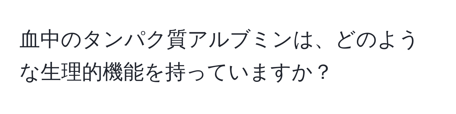 血中のタンパク質アルブミンは、どのような生理的機能を持っていますか？