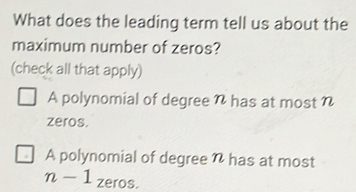 What does the leading term tell us about the
maximum number of zeros?
(check all that apply)
A polynomial of degree n has at most n
zeros.
A polynomial of degree n has at most
n-1 zeros.