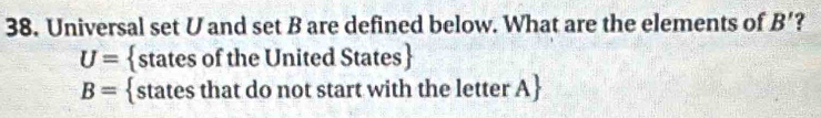 Universal set U and set B are defined below. What are the elements of B' ?
U= states of the United States
B= states that do not start with the letter A 