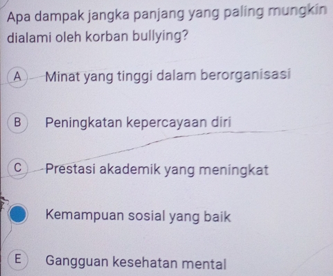 Apa dampak jangka panjang yang paling mungkin
dialami oleh korban bullying?
A Minat yang tinggi dalam berorganisasi
B) Peningkatan kepercayaan diri
C Prestasi akademik yang meningkat
Kemampuan sosial yang baik
E Gangguan kesehatan mental