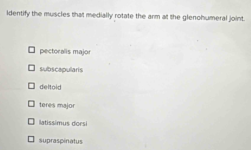 Identify the muscles that medially rotate the arm at the glenohumeral joint.
pectoralis major
subscapularis
deltoid
teres major
latissimus dorsi
supraspinatus