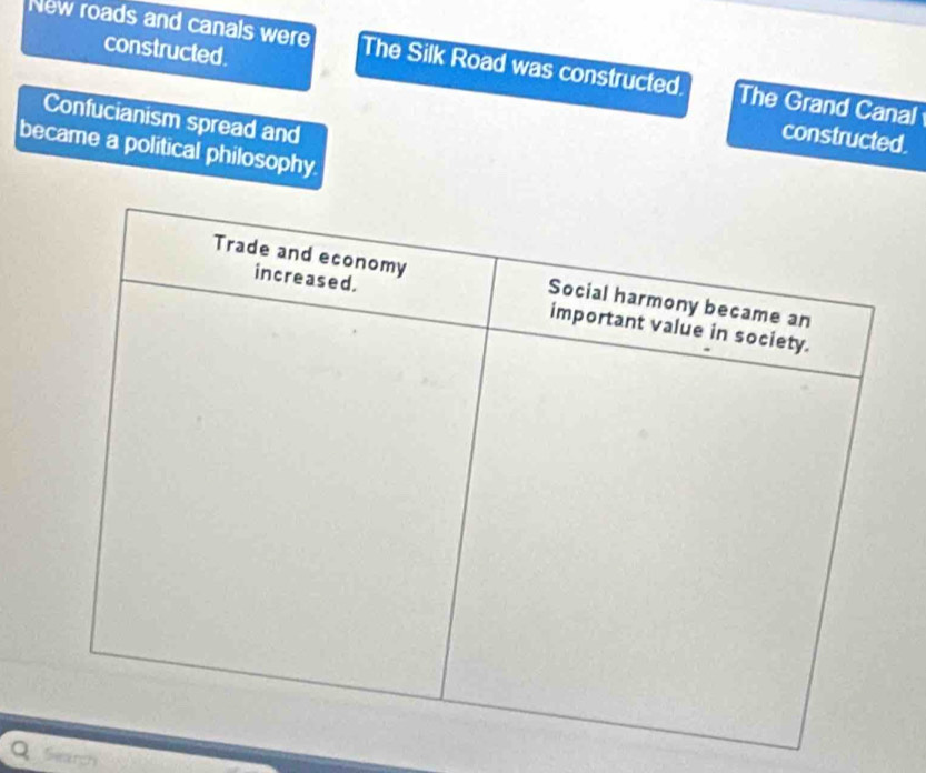 constructed. 
New roads and canals were The Silk Road was constructed. The Grand Canal 
Confucianism spread and 
constructed. 
became a political philosophy. 
Q Search