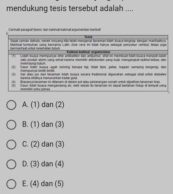 mendukung tesis tersebut adalah ....
Cermati paragraf (tesis) dan kalimat-kalimat argumentasi berikut!
A. (1) dan (2)
B. (1) dan (3)
C. (2) dan (3)
D. (3) dan (4)
E. (4) dan (5)