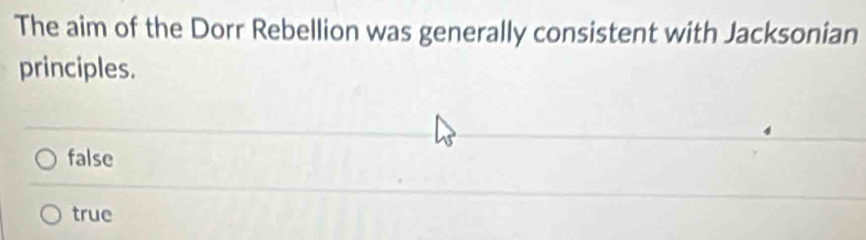 The aim of the Dorr Rebellion was generally consistent with Jacksonian
principles.
false
true