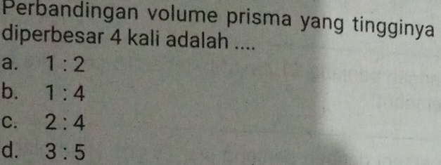 Perbandingan volume prisma yang tingginya
diperbesar 4 kali adalah ....
a. 1:2
b. 1:4
C. 2:4
d. 3:5